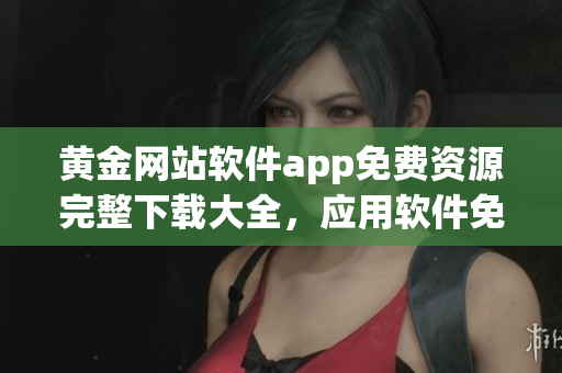 黃金網(wǎng)站軟件app免費(fèi)資源完整下載大全，應(yīng)用軟件免費(fèi)獲取全集