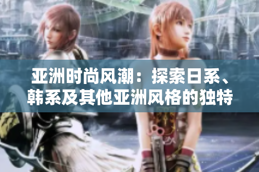亞洲時(shí)尚風(fēng)潮：探索日系、韓系及其他亞洲風(fēng)格的獨(dú)特魅力