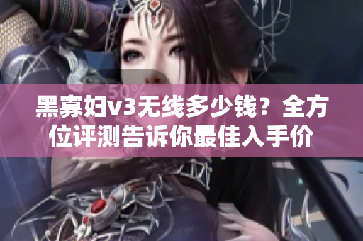 黑寡婦v3無(wú)線(xiàn)多少錢(qián)？全方位評(píng)測(cè)告訴你最佳入手價(jià)