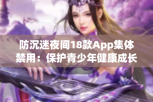 防沉迷夜間18款A(yù)pp集體禁用：保護(hù)青少年健康成長