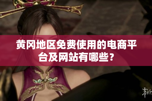 黃岡地區(qū)免費(fèi)使用的電商平臺(tái)及網(wǎng)站有哪些？