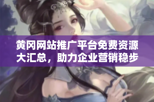 黃岡網(wǎng)站推廣平臺(tái)免費(fèi)資源大匯總，助力企業(yè)營(yíng)銷(xiāo)穩(wěn)步提升