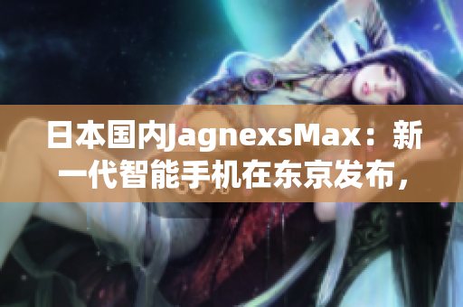 日本國內(nèi)JagnexsMax：新一代智能手機在東京發(fā)布，吸引大量目光
