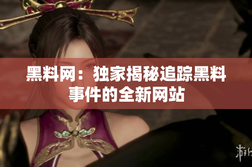 黑料網(wǎng)：獨家揭秘追蹤黑料事件的全新網(wǎng)站