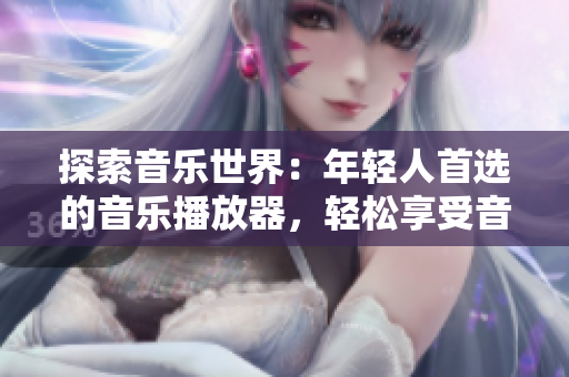 探索音樂世界：年輕人首選的音樂播放器，輕松享受音樂新體驗！