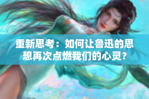 重新思考：如何讓魯迅的思想再次點燃我們的心靈？