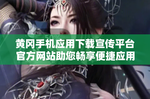 黃岡手機應(yīng)用下載宣傳平臺官方網(wǎng)站助您暢享便捷應(yīng)用資源