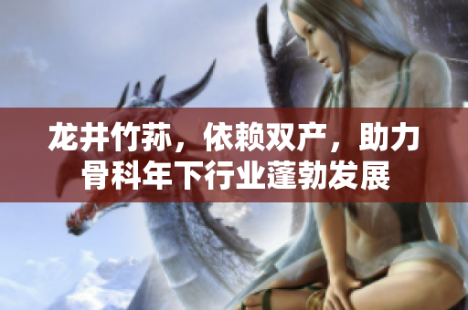 龍井竹蓀，依賴雙產(chǎn)，助力骨科年下行業(yè)蓬勃發(fā)展