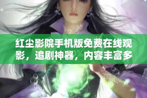 紅塵影院手機版免費在線觀影，追劇神器，內(nèi)容豐富多樣，觀影體驗優(yōu)質(zhì)