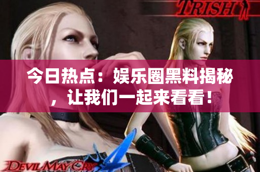 今日熱點：娛樂圈黑料揭秘，讓我們一起來看看！