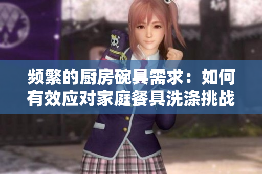 頻繁的廚房碗具需求：如何有效應對家庭餐具洗滌挑戰(zhàn)？