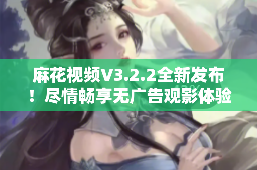 麻花視頻V3.2.2全新發(fā)布！盡情暢享無廣告觀影體驗