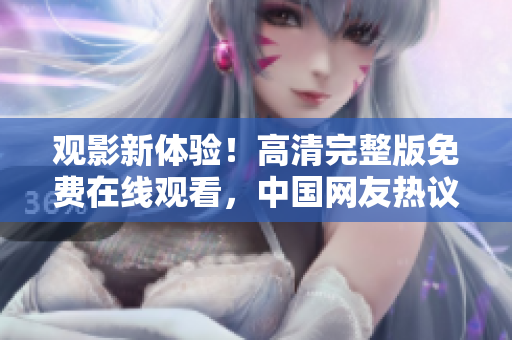 觀影新體驗！高清完整版免費在線觀看，中國網(wǎng)友熱議