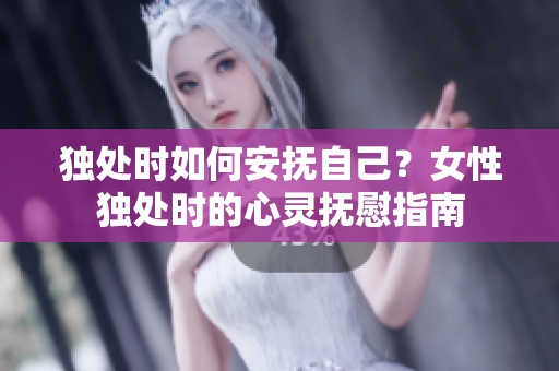 獨(dú)處時(shí)如何安撫自己？女性獨(dú)處時(shí)的心靈撫慰指南