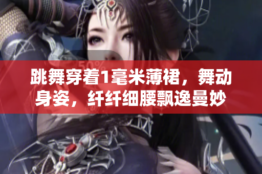 跳舞穿著1毫米薄裙，舞動(dòng)身姿，纖纖細(xì)腰飄逸曼妙