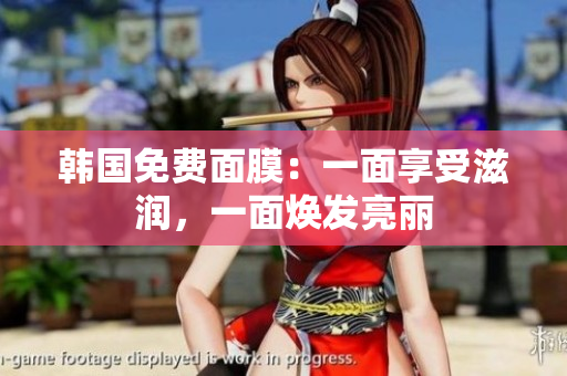 韓國免費(fèi)面膜：一面享受滋潤，一面煥發(fā)亮麗