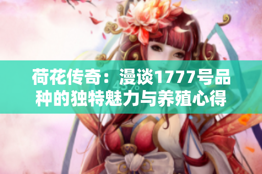 荷花傳奇：漫談1777號品種的獨(dú)特魅力與養(yǎng)殖心得
