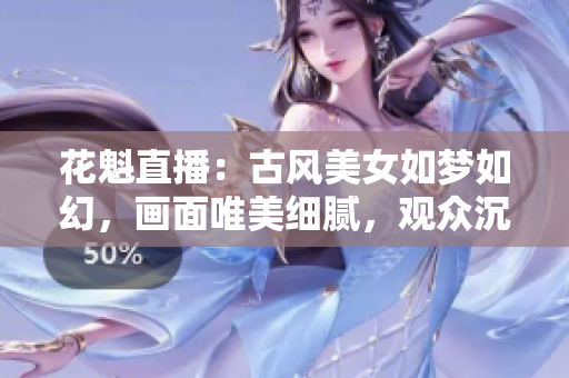 花魁直播：古風(fēng)美女如夢(mèng)如幻，畫(huà)面唯美細(xì)膩，觀眾沉醉其中