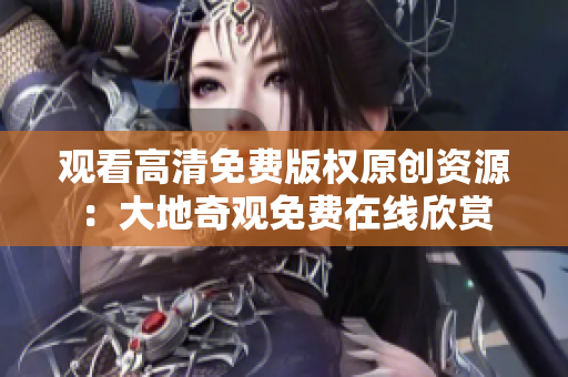 觀看高清免費(fèi)版權(quán)原創(chuàng)資源：大地奇觀免費(fèi)在線欣賞