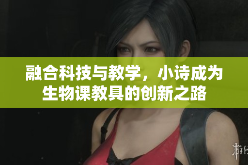 融合科技與教學(xué)，小詩(shī)成為生物課教具的創(chuàng)新之路