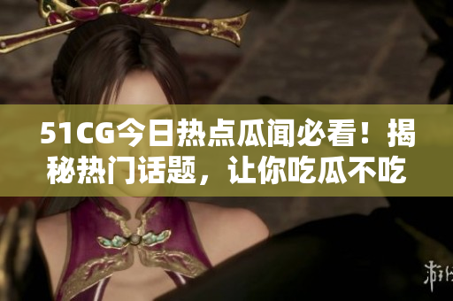 51CG今日熱點(diǎn)瓜聞必看！揭秘?zé)衢T(mén)話題，讓你吃瓜不吃虧