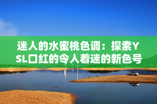 迷人的水蜜桃色調：探索YSL口紅的令人著迷的新色號