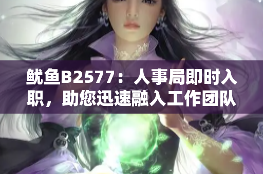魷魚B2577：人事局即時入職，助您迅速融入工作團隊