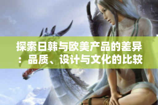 探索日韓與歐美產品的差異：品質、設計與文化的比較