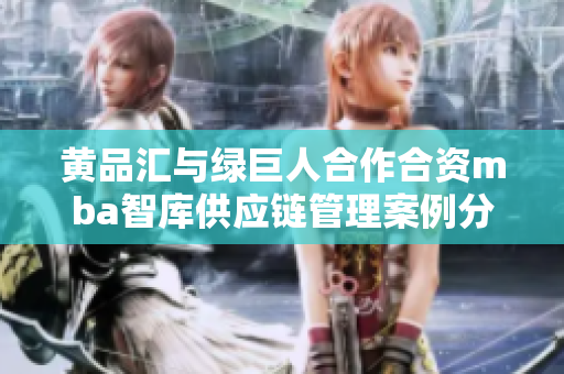 黃品匯與綠巨人合作合資mba智庫(kù)供應(yīng)鏈管理案例分享