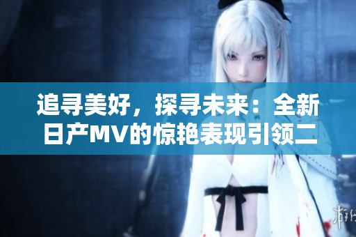 追尋美好，探尋未來(lái)：全新日產(chǎn)MV的驚艷表現(xiàn)引領(lǐng)二線和三線市場(chǎng)的新風(fēng)潮