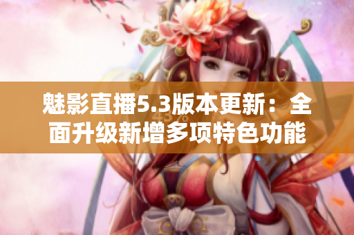 魅影直播5.3版本更新：全面升級(jí)新增多項(xiàng)特色功能