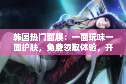 韓國熱門面膜：一面玩味一面護膚，免費領(lǐng)取體驗，開啟雙重面膜樂趣