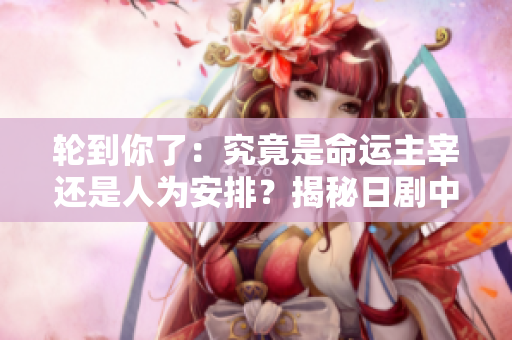 輪到你了：究竟是命運主宰還是人為安排？揭秘日劇中的驚天陰謀