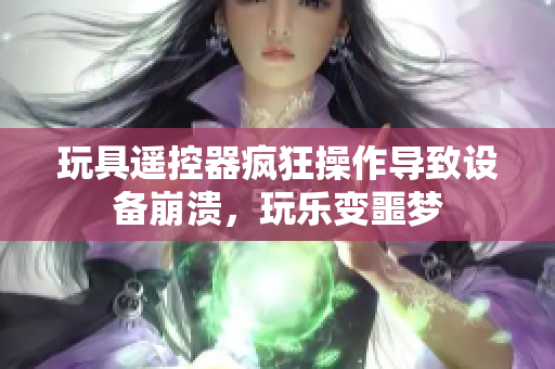 玩具遙控器瘋狂操作導(dǎo)致設(shè)備崩潰，玩樂變噩夢