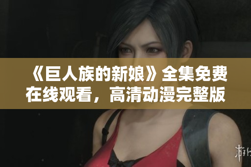 《巨人族的新娘》全集免費在線觀看，高清動漫完整版盡在這里