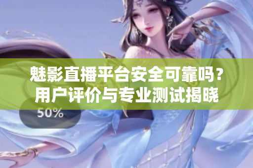 魅影直播平臺安全可靠嗎？用戶評價與專業(yè)測試揭曉