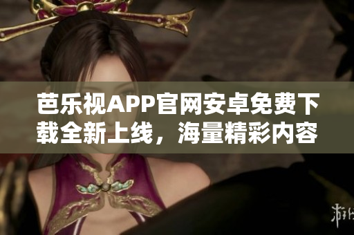 芭樂視APP官網(wǎng)安卓免費下載全新上線，海量精彩內(nèi)容等你來體驗