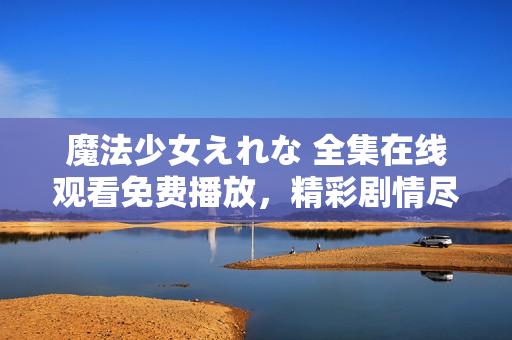 魔法少女えれな 全集在線觀看免費播放，精彩劇情盡在其中