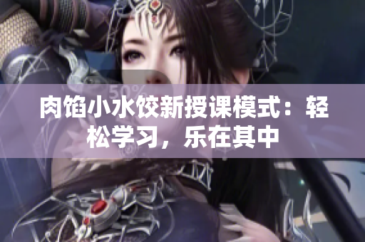 肉餡小水餃新授課模式：輕松學(xué)習(xí)，樂在其中