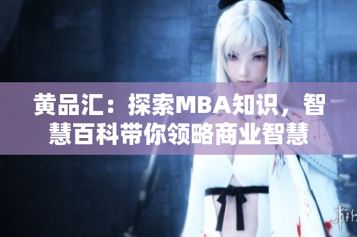 黃品匯：探索MBA知識，智慧百科帶你領(lǐng)略商業(yè)智慧