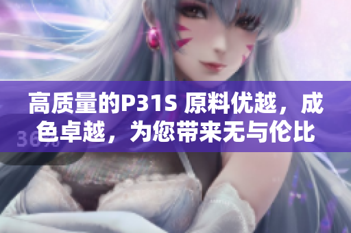 高質(zhì)量的P31S 原料優(yōu)越，成色卓越，為您帶來無與倫比的體驗(yàn)！