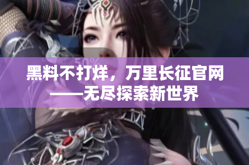 黑料不打烊，萬里長征官網(wǎng)——無盡探索新世界