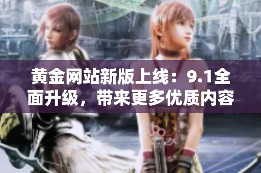 黃金網(wǎng)站新版上線(xiàn)：9.1全面升級(jí)，帶來(lái)更多優(yōu)質(zhì)內(nèi)容和服務(wù)
