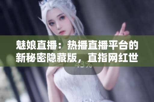 魅娘直播：熱播直播平臺(tái)的新秘密隱藏版，直指網(wǎng)紅世界風(fēng)云變幻