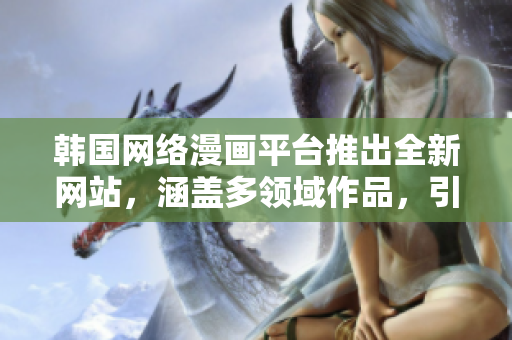 韓國(guó)網(wǎng)絡(luò)漫畫(huà)平臺(tái)推出全新網(wǎng)站，涵蓋多領(lǐng)域作品，引爆在線閱讀熱潮