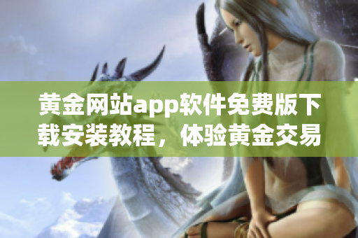 黃金網(wǎng)站app軟件免費版下載安裝教程，體驗黃金交易之便利