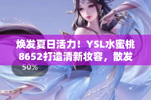 煥發(fā)夏日活力！YSL水蜜桃8652打造清新妝容，散發(fā)自然光彩