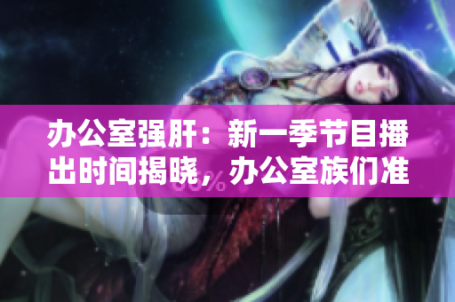 辦公室強肝：新一季節(jié)目播出時間揭曉，辦公室族們準備好了嗎？