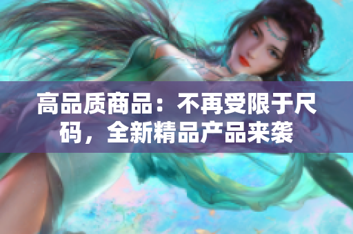 高品質(zhì)商品：不再受限于尺碼，全新精品產(chǎn)品來襲
