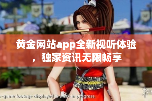 黃金網(wǎng)站app全新視聽體驗，獨家資訊無限暢享